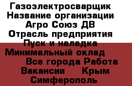 Газоэлектросварщик › Название организации ­ Агро-Союз ДВ › Отрасль предприятия ­ Пуск и наладка › Минимальный оклад ­ 55 000 - Все города Работа » Вакансии   . Крым,Симферополь